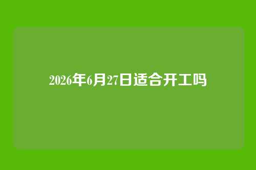 2026年6月27日适合开工吗