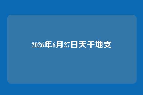 2026年6月27日天干地支