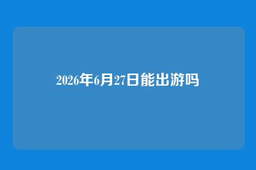 2026年6月27日能出游吗