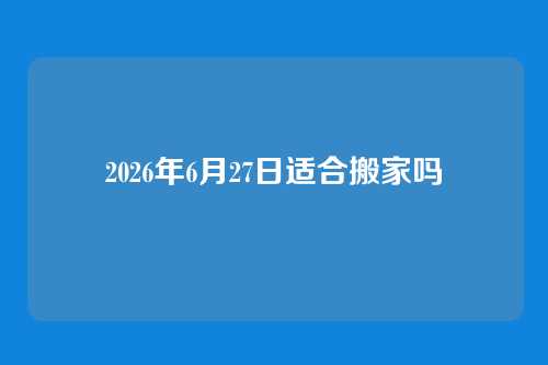 2026年6月27日适合搬家吗