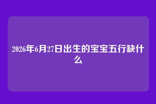 2026年6月27日出生的宝宝五行缺什么