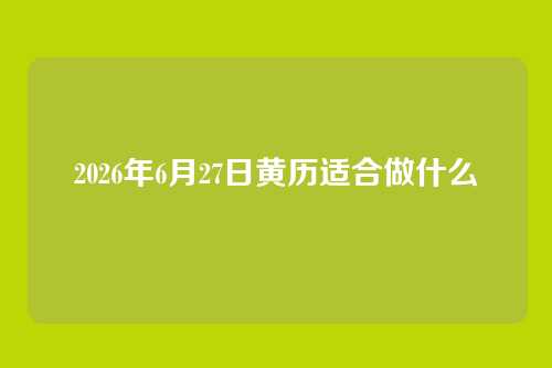 2026年6月27日黄历适合做什么