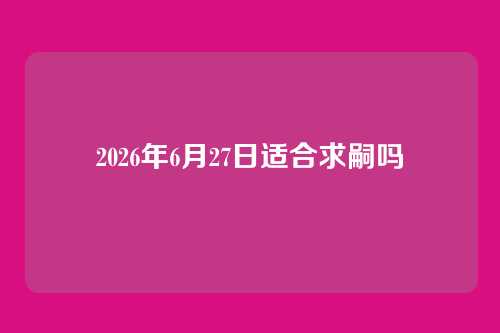 2026年6月27日适合求嗣吗