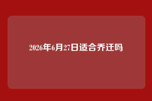 2026年6月27日适合乔迁吗