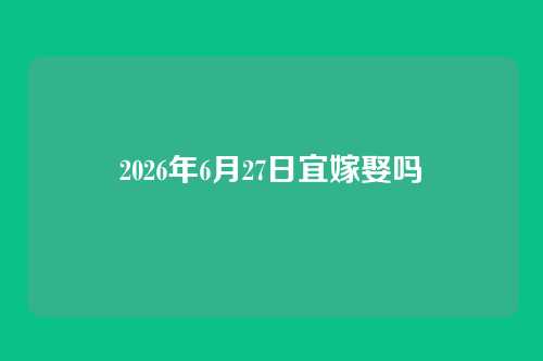 2026年6月27日宜嫁娶吗