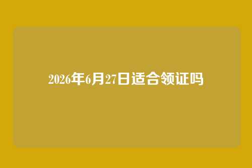 2026年6月27日适合领证吗