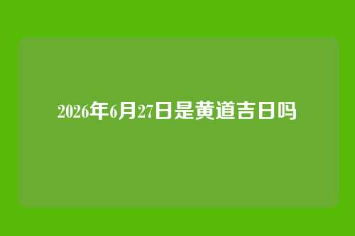 2026年6月27日是黄道吉日吗