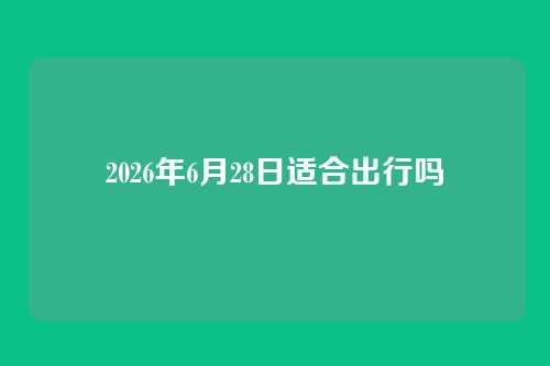 2026年6月28日适合出行吗