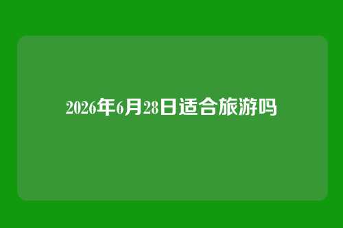 2026年6月28日适合旅游吗