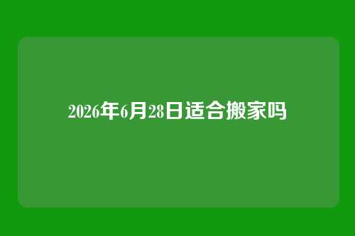 2026年6月28日适合搬家吗
