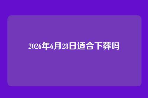 2026年6月28日适合下葬吗