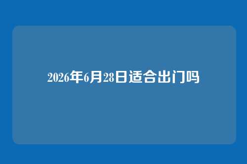 2026年6月28日适合出门吗