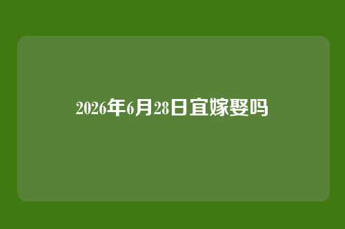 2026年6月28日宜嫁娶吗