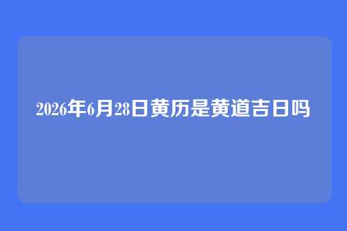 2026年6月28日黄历是黄道吉日吗