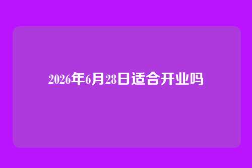 2026年6月28日适合开业吗
