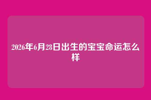 2026年6月28日出生的宝宝命运怎么样