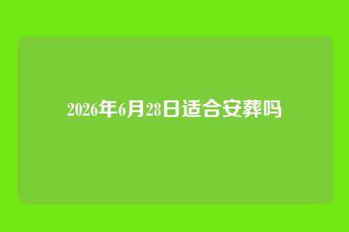 2026年6月28日适合安葬吗