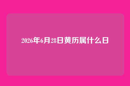 2026年6月28日黄历属什么日