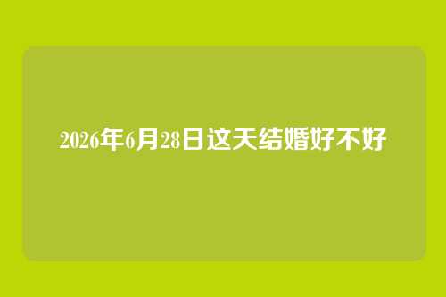 2026年6月28日这天结婚好不好