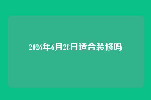 2026年6月28日适合装修吗