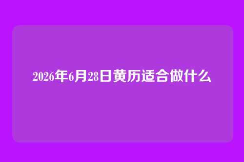 2026年6月28日黄历适合做什么