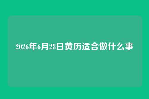 2026年6月28日黄历适合做什么事
