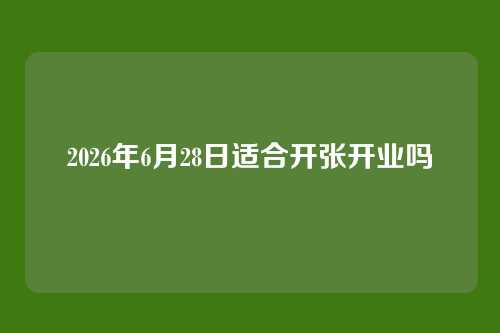 2026年6月28日适合开张开业吗