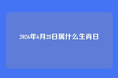2026年6月28日属什么生肖日