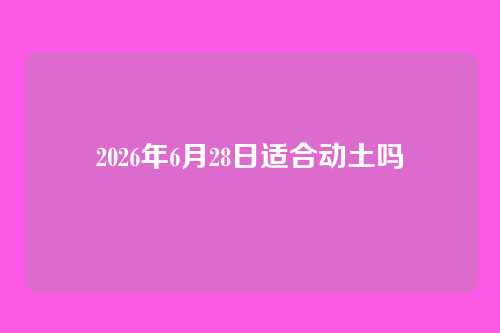 2026年6月28日适合动土吗