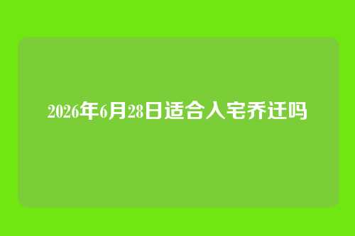 2026年6月28日适合入宅乔迁吗