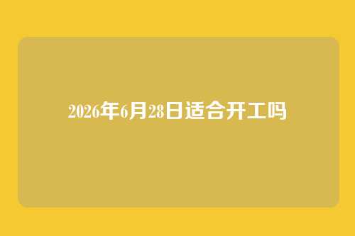 2026年6月28日适合开工吗
