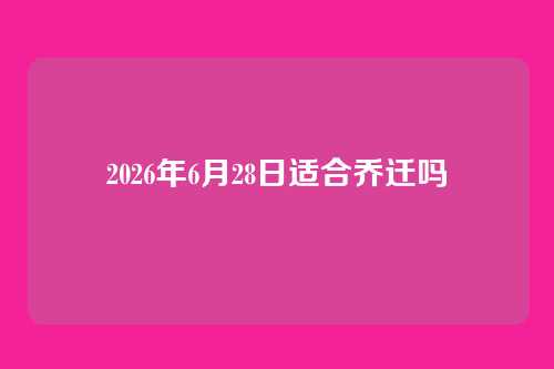 2026年6月28日适合乔迁吗