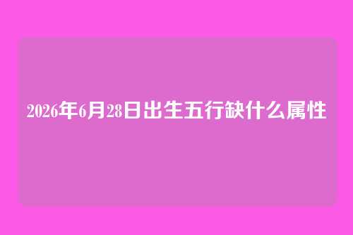 2026年6月28日出生五行缺什么属性