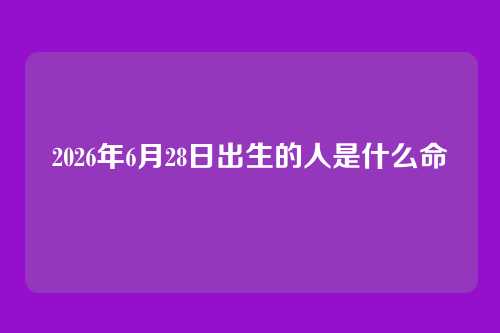 2026年6月28日出生的人是什么命