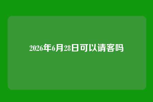 2026年6月28日可以请客吗