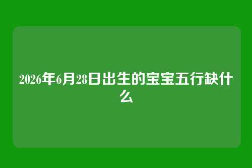 2026年6月28日出生的宝宝五行缺什么
