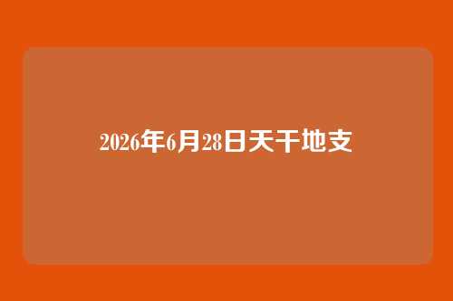 2026年6月28日天干地支