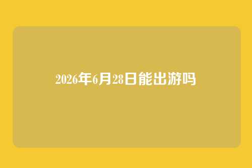 2026年6月28日能出游吗