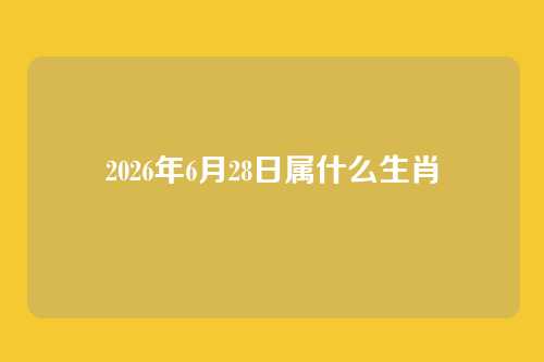 2026年6月28日属什么生肖