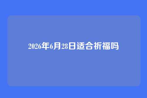 2026年6月28日适合祈福吗