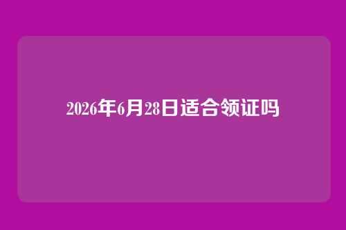 2026年6月28日适合领证吗