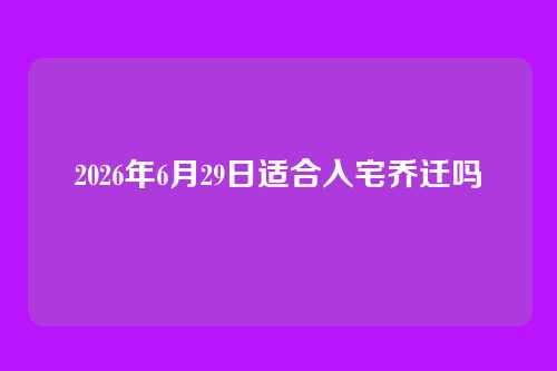 2026年6月29日适合入宅乔迁吗