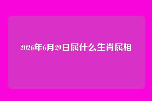 2026年6月29日属什么生肖属相
