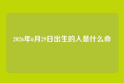 2026年6月29日出生的人是什么命