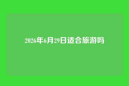 2026年6月29日适合旅游吗