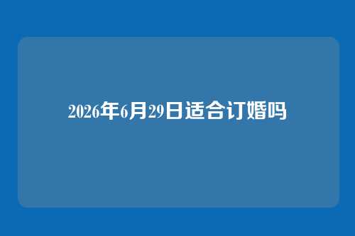 2026年6月29日适合订婚吗