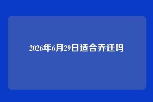 2026年6月29日适合乔迁吗