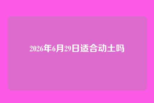 2026年6月29日适合动土吗