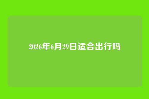 2026年6月29日适合出行吗