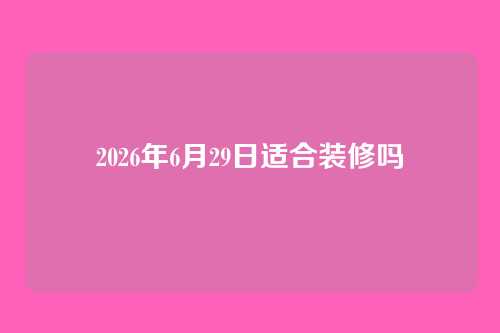 2026年6月29日适合装修吗